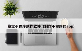 茂名稳定小程序制作软件（制作小程序的app）