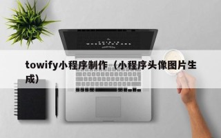 茂名towify小程序制作（小程序头像图片生成）